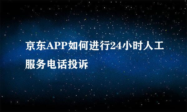 京东APP如何进行24小时人工服务电话投诉