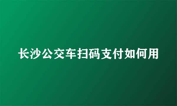 长沙公交车扫码支付如何用