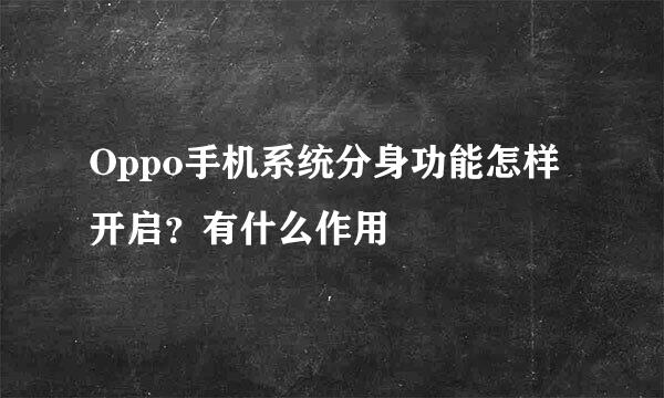 Oppo手机系统分身功能怎样开启?有什么作用