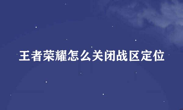 王者荣耀怎么关闭战区定位