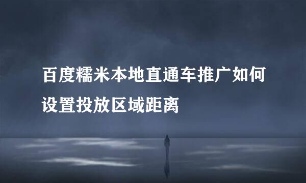 百度糯米本地直通车推广如何设置投放区域距离