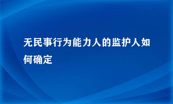 无民事行为能力人的监护人如何确定