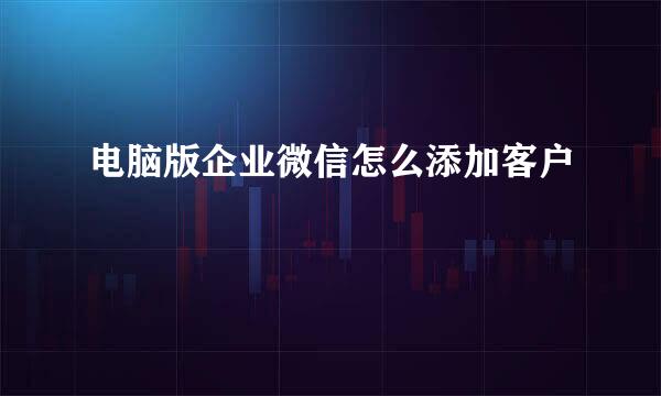 电脑版企业微信怎么添加客户