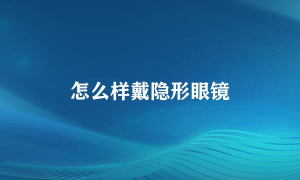 怎么样戴隐形眼镜
