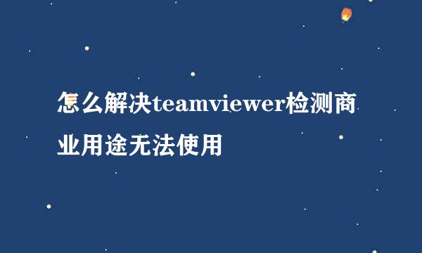 怎么解决teamviewer检测商业用途无法使用