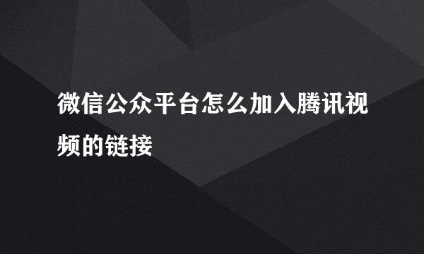 微信公众平台怎么加入腾讯视频的链接