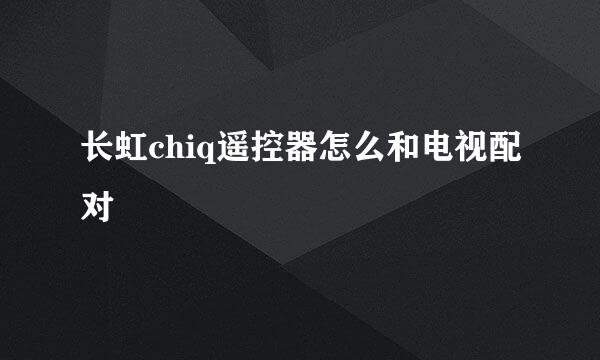 长虹chiq遥控器怎么和电视配对