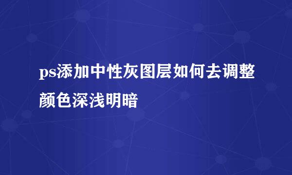 ps添加中性灰图层如何去调整颜色深浅明暗
