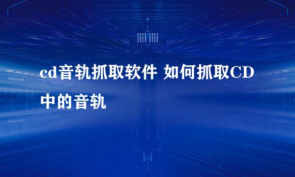 cd音轨抓取软件 如何抓取CD中的音轨