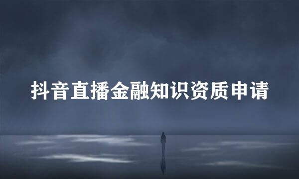 抖音直播金融知识资质申请