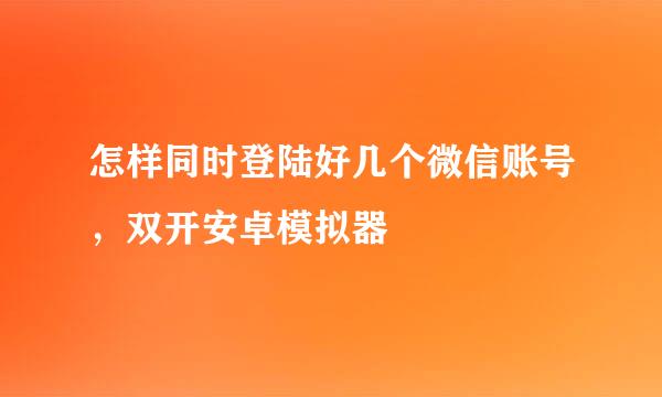 怎样同时登陆好几个微信账号，双开安卓模拟器