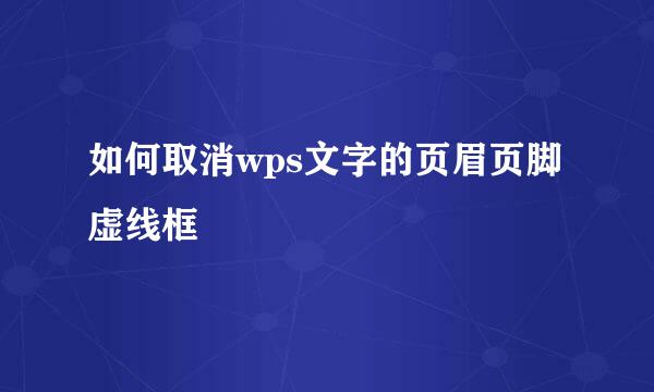 如何取消wps文字的页眉页脚虚线框