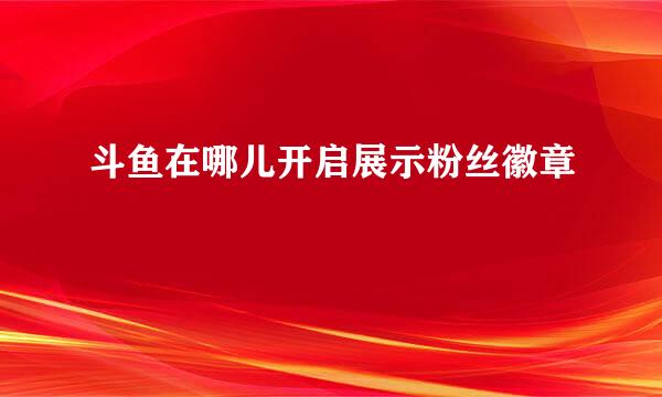 斗鱼在哪儿开启展示粉丝徽章