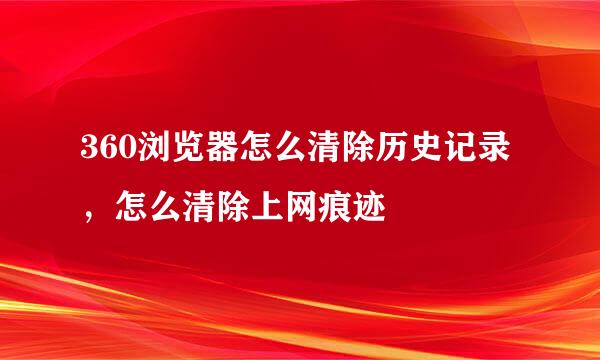 360浏览器怎么清除历史记录,怎么清除上网痕迹