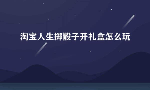淘宝人生掷骰子开礼盒怎么玩