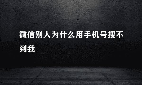 微信别人为什么用手机号搜不到我