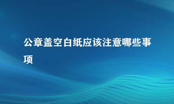 公章盖空白纸应该注意哪些事项