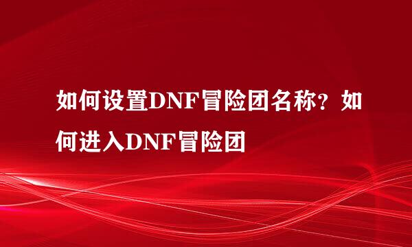 如何设置DNF冒险团名称？如何进入DNF冒险团