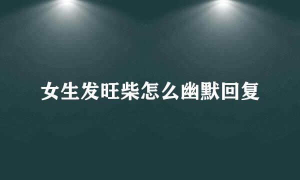 女生发旺柴怎么幽默回复