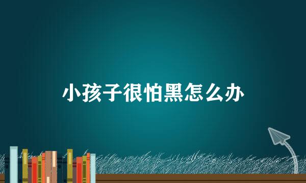 小孩子很怕黑怎么办