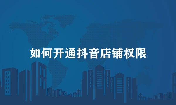 如何开通抖音店铺权限