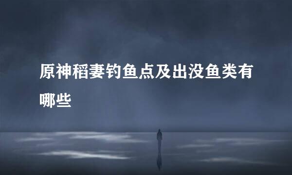 原神稻妻钓鱼点及出没鱼类有哪些