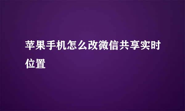 苹果手机怎么改微信共享实时位置