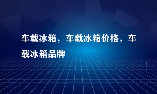 车载冰箱，车载冰箱价格，车载冰箱品牌
