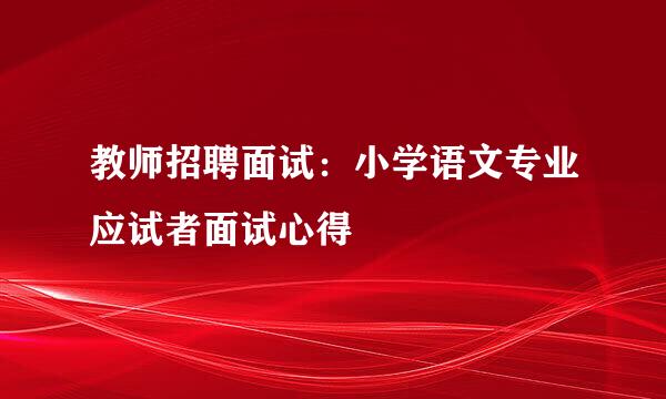 教师招聘面试：小学语文专业应试者面试心得