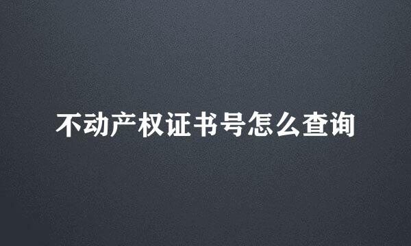 不动产权证书号怎么查询