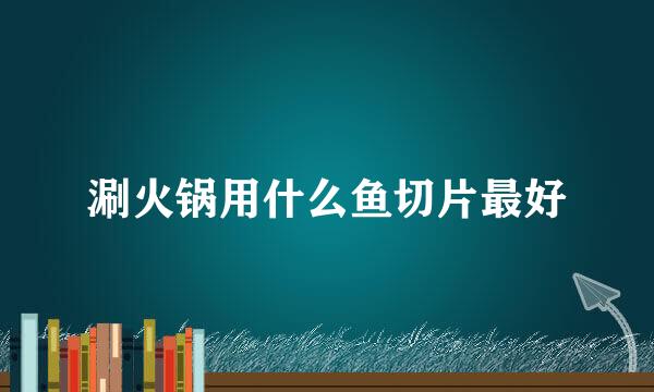 涮火锅用什么鱼切片最好