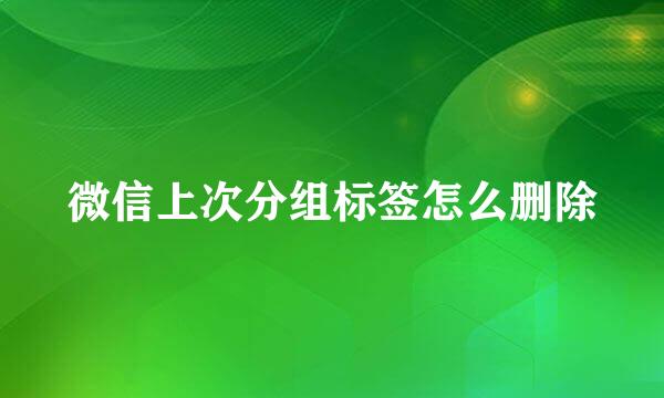 微信上次分组标签怎么删除