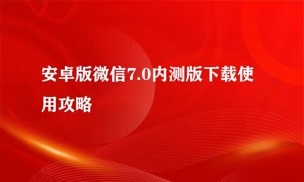 安卓版微信7.0内测版下载使用攻略