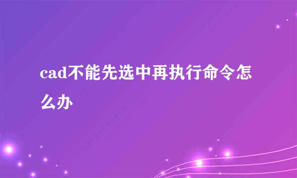 cad不能先选中再执行命令怎么办