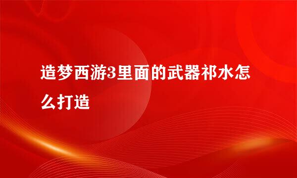 造梦西游3里面的武器祁水怎么打造