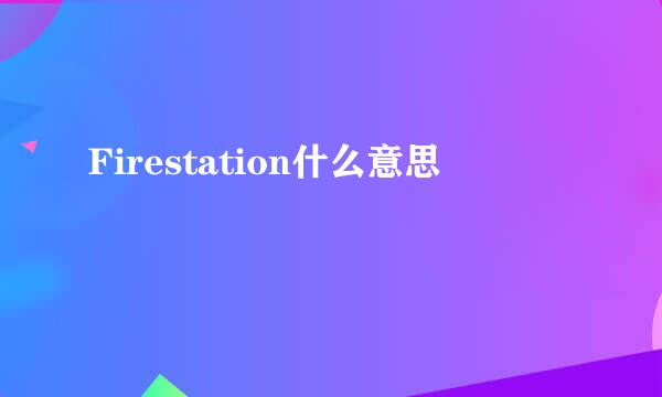 Firestation什么意思