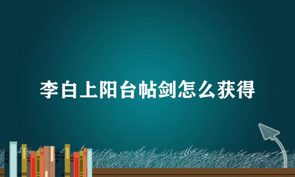李白上阳台帖剑怎么获得