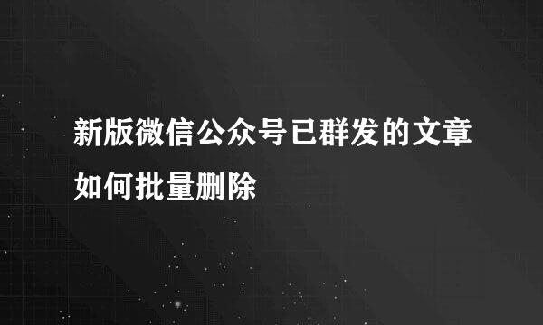 新版微信公众号已群发的文章如何批量删除