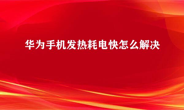 华为手机发热耗电快怎么解决