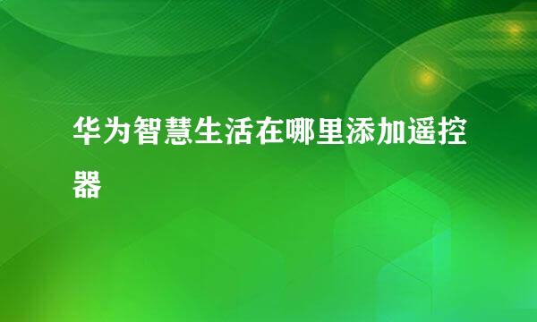 华为智慧生活在哪里添加遥控器