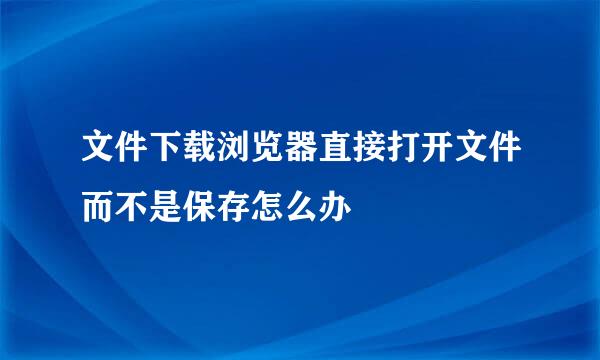 文件下载浏览器直接打开文件而不是保存怎么办