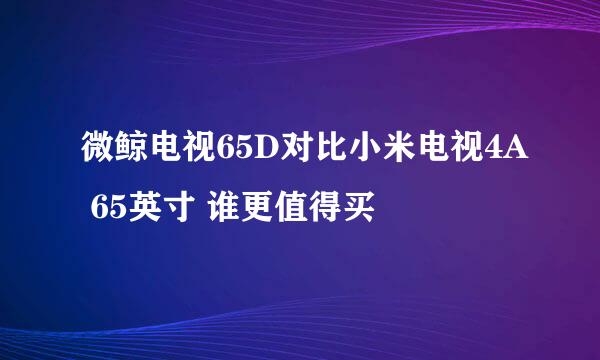 微鲸电视65D对比小米电视4A 65英寸 谁更值得买