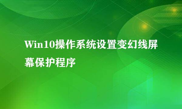 Win10操作系统设置变幻线屏幕保护程序