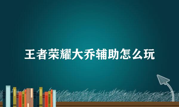王者荣耀大乔辅助怎么玩