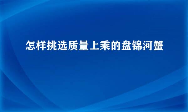 怎样挑选质量上乘的盘锦河蟹