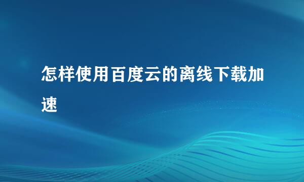 怎样使用百度云的离线下载加速
