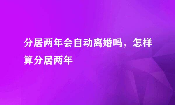 分居两年会自动离婚吗，怎样算分居两年