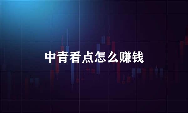中青看点怎么赚钱