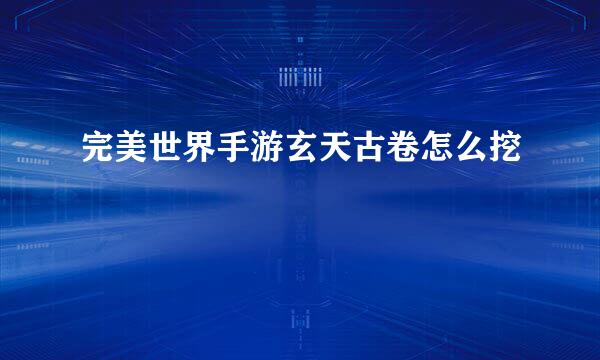 完美世界手游玄天古卷怎么挖