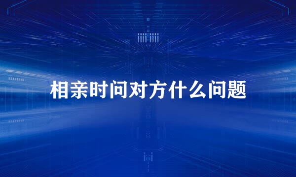 相亲时问对方什么问题